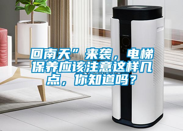 回南天”來襲，電梯保養(yǎng)應該注意這樣幾點，你知道嗎？