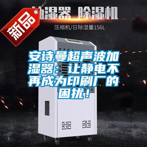 安詩曼超聲波加濕器：讓靜電不再成為印刷廠的困擾！