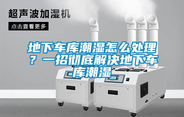 地下車庫潮濕怎么處理？一招徹底解決地下車庫潮濕