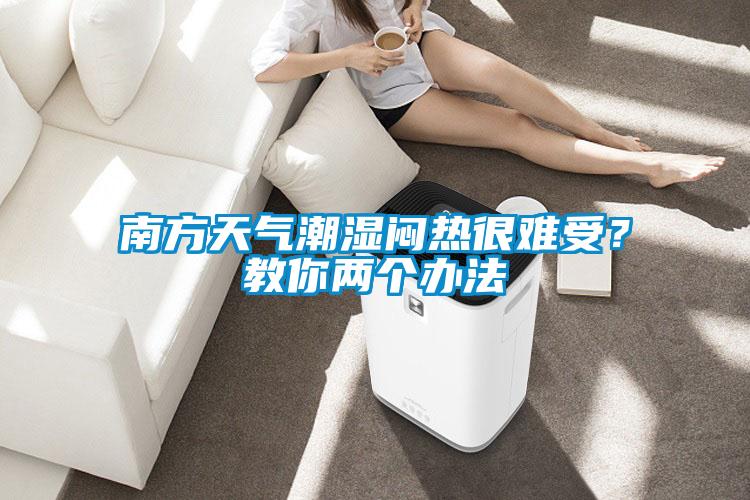 南方天氣潮濕悶熱很難受？教你兩個辦法