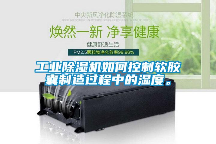 工業除濕機如何控制軟膠囊制造過程中的濕度。
