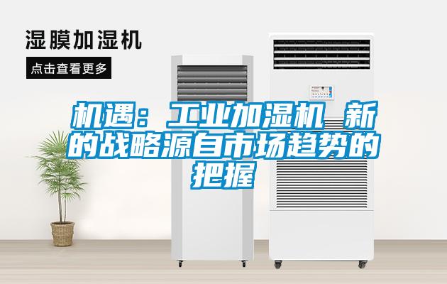 機(jī)遇：工業(yè)加濕機(jī) 新的戰(zhàn)略源自市場趨勢的把握