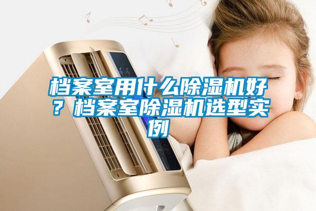 檔案室用什么除濕機好？檔案室除濕機選型實例
