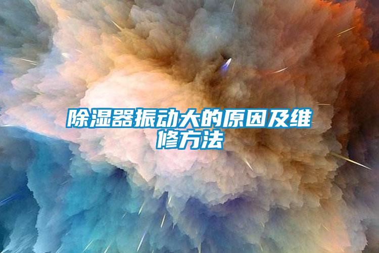 除濕器振動(dòng)大的原因及維修方法