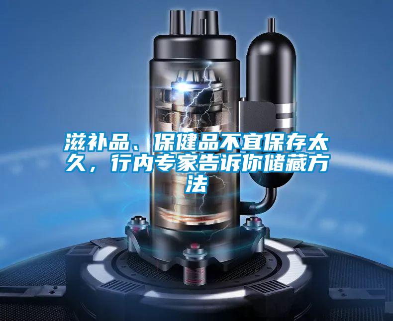 滋補(bǔ)品、保健品不宜保存太久，行內(nèi)專家告訴你儲藏方法
