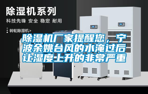 除濕機(jī)廠家提醒您，寧波余姚臺(tái)風(fēng)的水淹過后讓濕度上升的非常嚴(yán)重