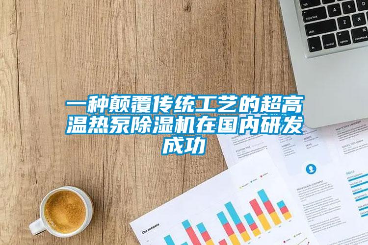 一種顛覆傳統(tǒng)工藝的超高溫熱泵除濕機在國內研發(fā)成功