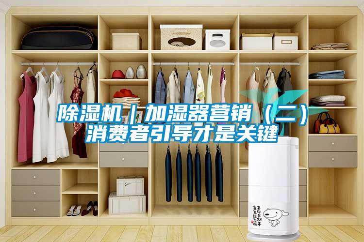 除濕機(jī)｜加濕器營(yíng)銷(xiāo)（二）消費(fèi)者引導(dǎo)才是關(guān)鍵