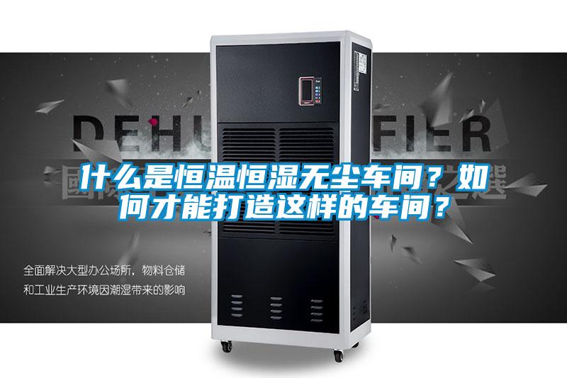 什么是恒溫恒濕無塵車間？如何才能打造這樣的車間？