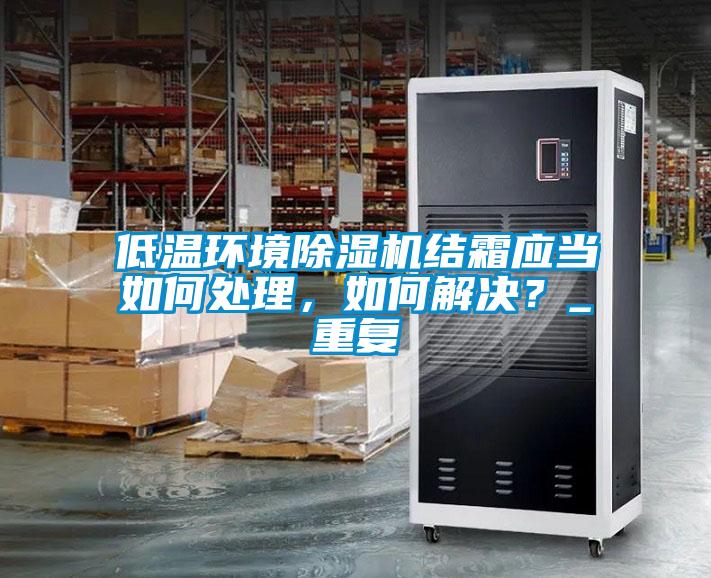 低溫環境除濕機結霜應當如何處理，如何解決？_重復