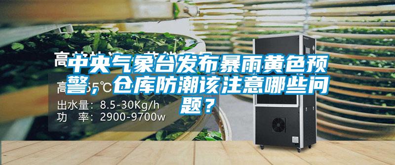 中央氣象臺發(fā)布暴雨黃色預警，倉庫防潮該注意哪些問題？