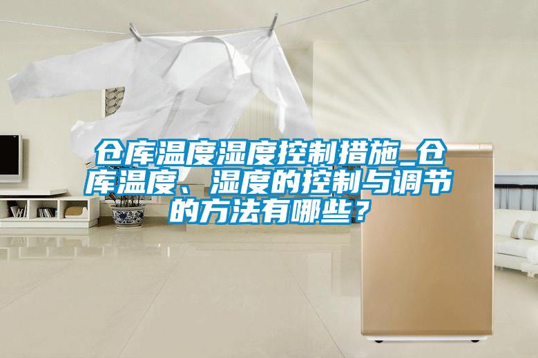 倉(cāng)庫(kù)溫度濕度控制措施_倉(cāng)庫(kù)溫度、濕度的控制與調(diào)節(jié)的方法有哪些？