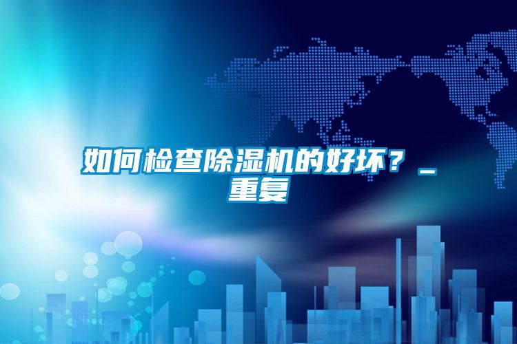 如何檢查除濕機(jī)的好壞？_重復(fù)