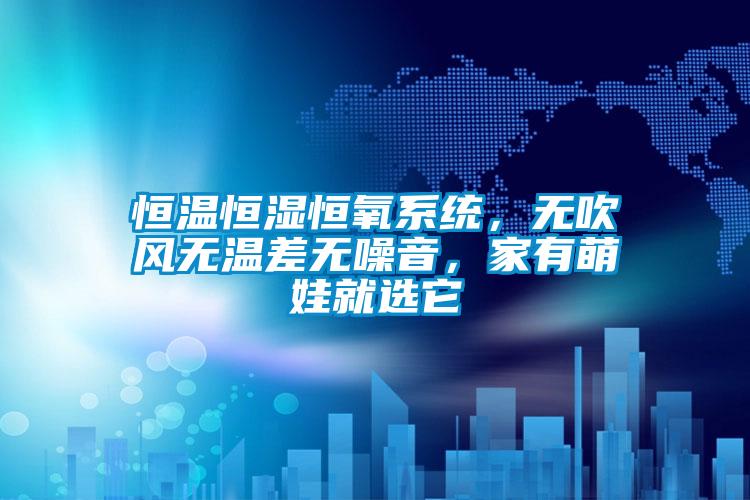 恒溫恒濕恒氧系統(tǒng)，無吹風(fēng)無溫差無噪音，家有萌娃就選它