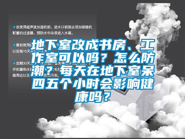 地下室改成書房、工作室可以嗎？怎么防潮？每天在地下室呆四五個小時會影響健康嗎？