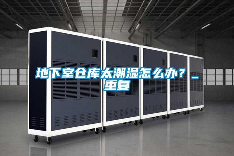 地下室倉庫太潮濕怎么辦？_重復