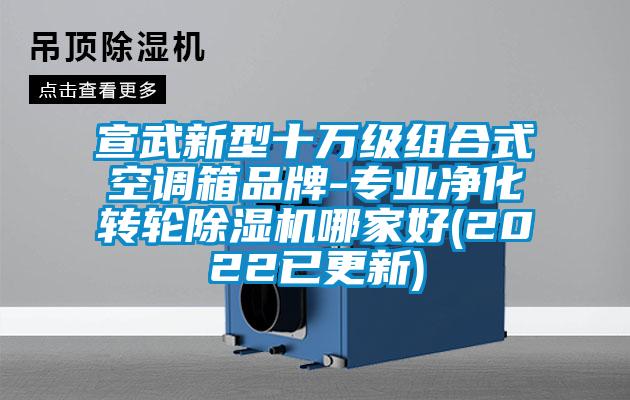 宣武新型十萬(wàn)級(jí)組合式空調(diào)箱品牌-專(zhuān)業(yè)凈化轉(zhuǎn)輪除濕機(jī)哪家好(2022已更新)