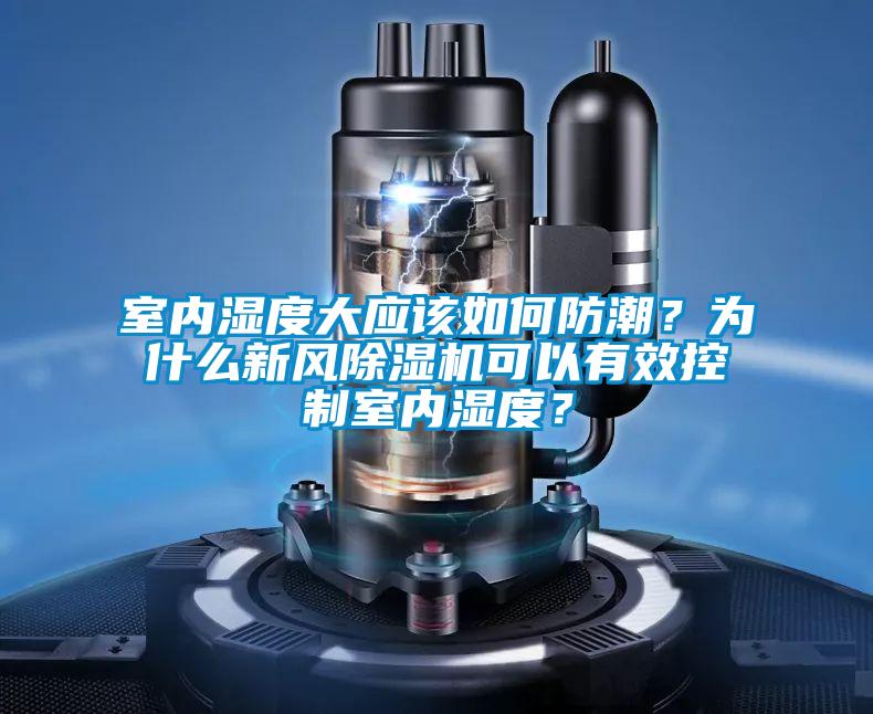 室內濕度大應該如何防潮？為什么新風除濕機可以有效控制室內濕度？