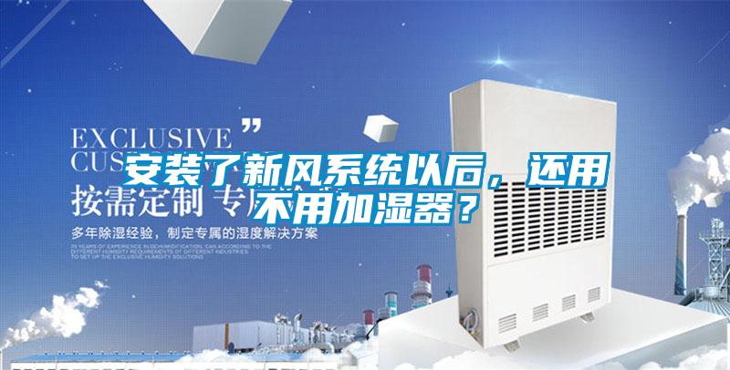 安裝了新風系統(tǒng)以后，還用不用加濕器？
