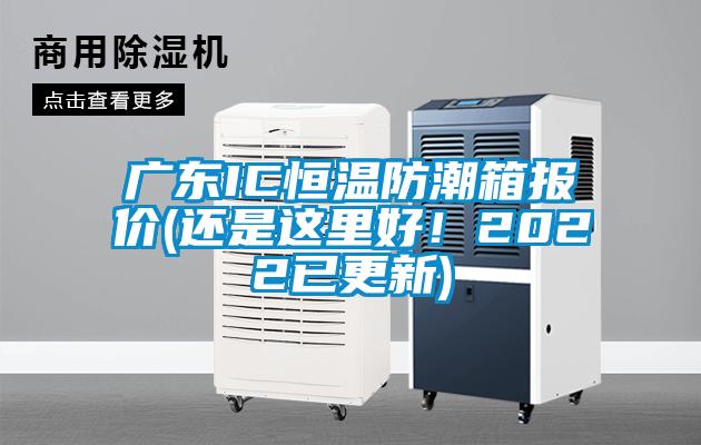 廣東IC恒溫防潮箱報價(還是這里好！2022已更新)
