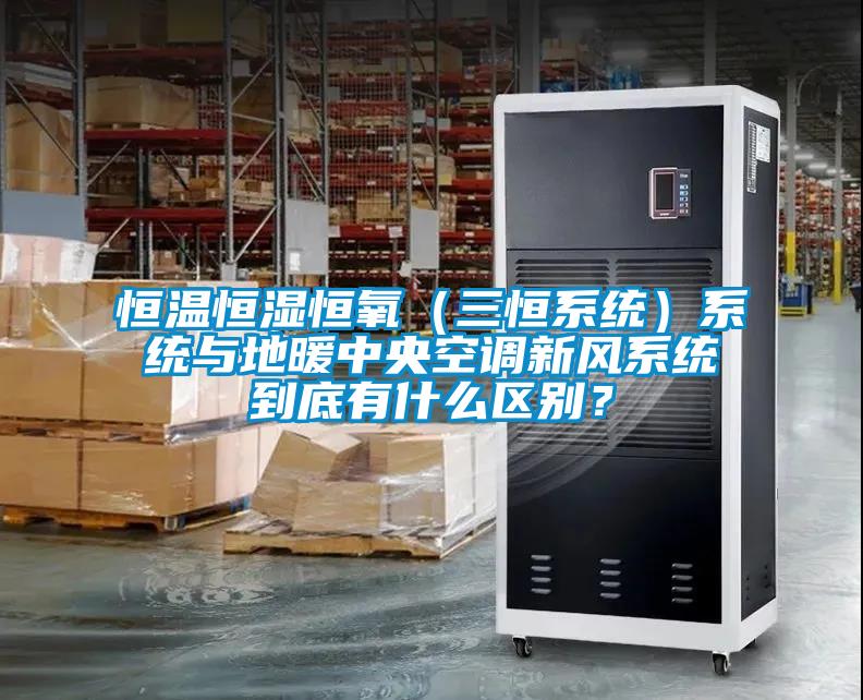 恒溫恒濕恒氧（三恒系統(tǒng)）系統(tǒng)與地暖中央空調新風系統(tǒng)到底有什么區(qū)別？