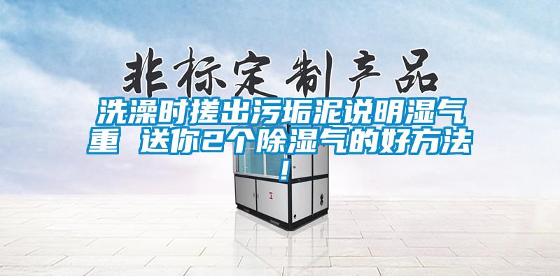 洗澡時(shí)搓出污垢泥說(shuō)明濕氣重 送你2個(gè)除濕氣的好方法！