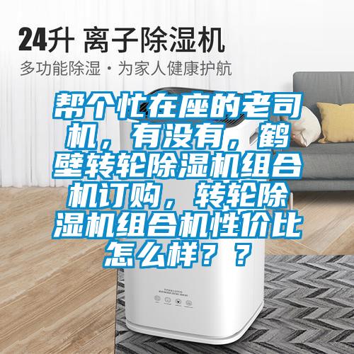 幫個忙在座的老司機(jī)，有沒有，鶴壁轉(zhuǎn)輪除濕機(jī)組合機(jī)訂購，轉(zhuǎn)輪除濕機(jī)組合機(jī)性價比怎么樣？？