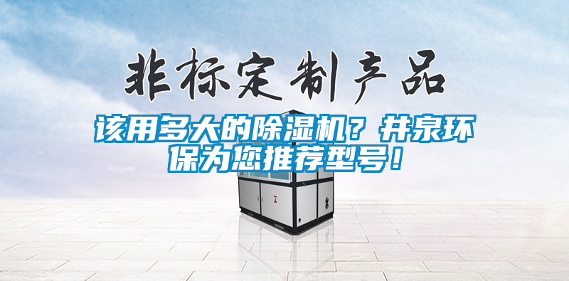該用多大的除濕機(jī)？井泉環(huán)保為您推薦型號！
