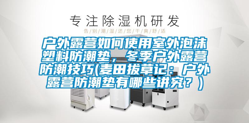 戶外露營如何使用室外泡沫塑料防潮墊，冬季戶外露營防潮技巧(麥田拔草記：戶外露營防潮墊有哪些講究？)