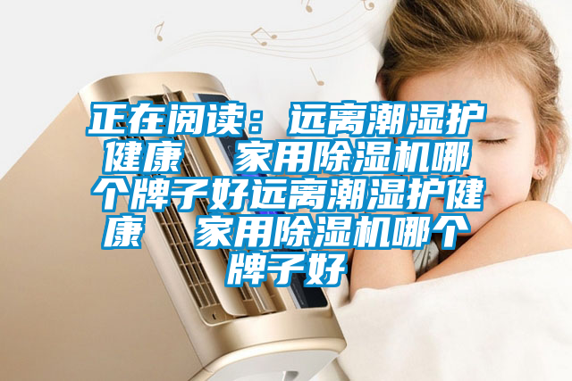 正在閱讀：遠(yuǎn)離潮濕護(hù)健康  家用除濕機哪個牌子好遠(yuǎn)離潮濕護(hù)健康  家用除濕機哪個牌子好