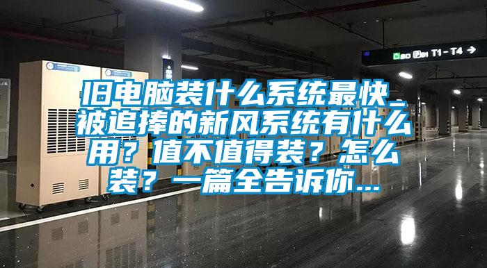 舊電腦裝什么系統(tǒng)最快_被追捧的新風(fēng)系統(tǒng)有什么用?值不值得裝?怎么裝?一篇全告訴你...