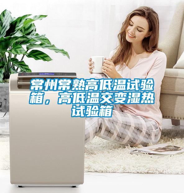 常州常熟高低溫試驗箱，高低溫交變濕熱試驗箱