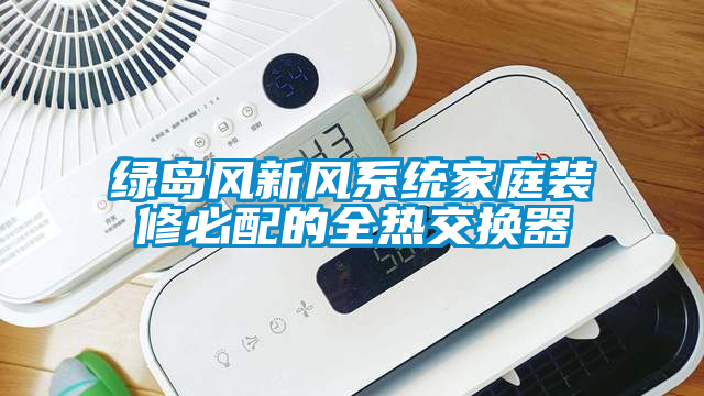 綠島風新風系統(tǒng)家庭裝修必配的全熱交換器