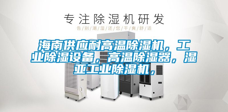 海南供應耐高溫除濕機，工業除濕設備，高溫除濕器，濕亞工業除濕機，
