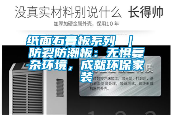 紙面石膏板系列 ｜ 防裂防潮板：無懼復雜環(huán)境，成就環(huán)保家裝
