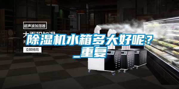 除濕機水箱多大好呢？_重復