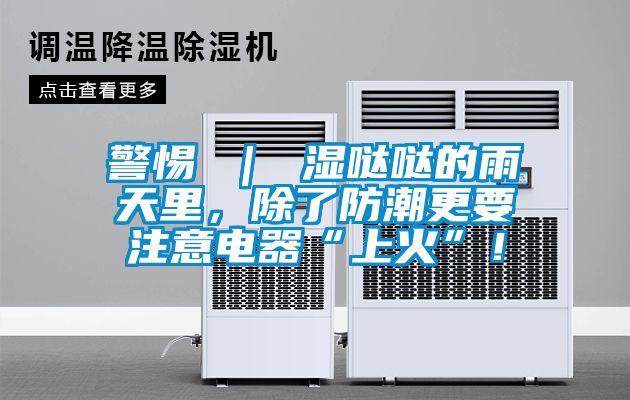 警惕 ｜ 濕噠噠的雨天里，除了防潮更要注意電器“上火”！