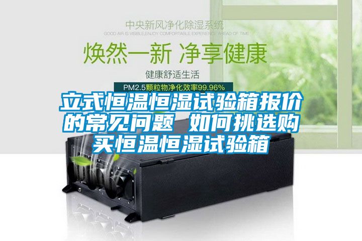 立式恒溫恒濕試驗(yàn)箱報(bào)價(jià)的常見(jiàn)問(wèn)題 如何挑選購(gòu)買恒溫恒濕試驗(yàn)箱