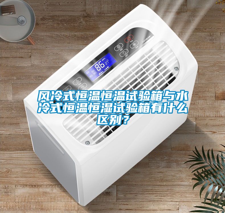 風冷式恒溫恒溫試驗箱與水冷式恒溫恒濕試驗箱有什么區(qū)別？