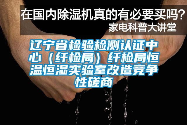 遼寧省檢驗(yàn)檢測(cè)認(rèn)證中心（纖檢局）纖檢局恒溫恒濕實(shí)驗(yàn)室改造競(jìng)爭(zhēng)性磋商