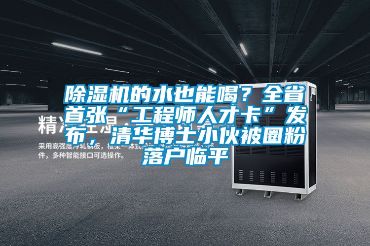除濕機(jī)的水也能喝？全省首張“工程師人才卡”發(fā)布，清華博士小伙被圈粉落戶臨平