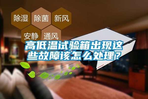 高低溫試驗箱出現這些故障該怎么處理？